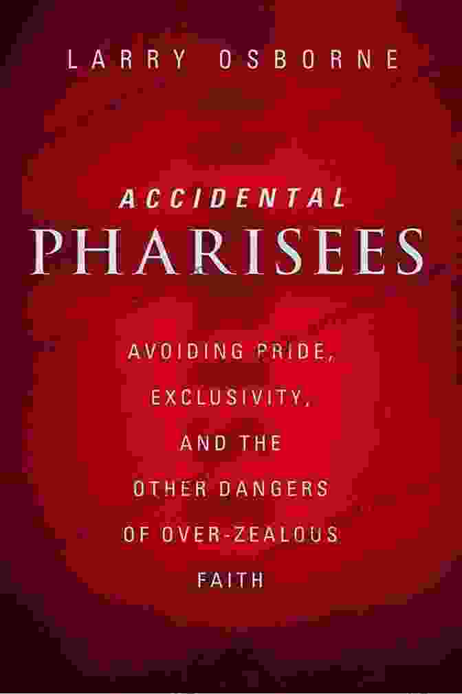  Accidental Pharisees: Avoiding Pride Exclusivity And The Other Dangers Of Overzealous Faith