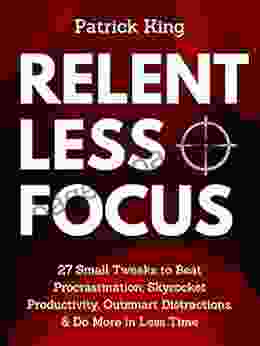 Relentless Focus: 27 Small Tweaks To Beat Procrastination Skyrocket Productivity Outsmart Distractions Do More In Less Time (Clear Thinking And Fast Action 9)