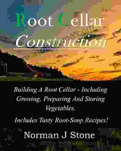 Root Cellar Construction: Building A Root Cellar Including Growing Preparing And Storing Vegetables Includes Tasty Root Soup Recipes (Food Preservation)