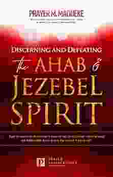 Discerning And Defeating The Ahab Jezebel Spirit: The Spiritual Warrior S Guide To Overcome This Spirit Of Control And Walk In Total Freedom (Satanic Breaking Demonic Curses Cast Out Demons)