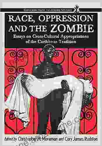 Race Oppression And The Zombie: Essays On Cross Cultural Appropriations Of The Caribbean Tradition (Contributions To Zombie Studies)