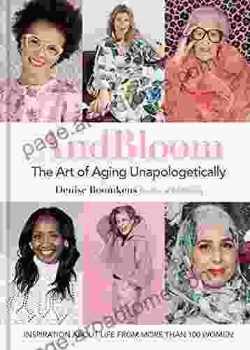 And Bloom The Art Of Aging Unapologetically: Inspiration About Life From More Than 100 Women