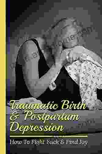 Traumatic Birth Postpartum Depression: How To Fight Back Find Joy: How To Avoid Traumatic Birth