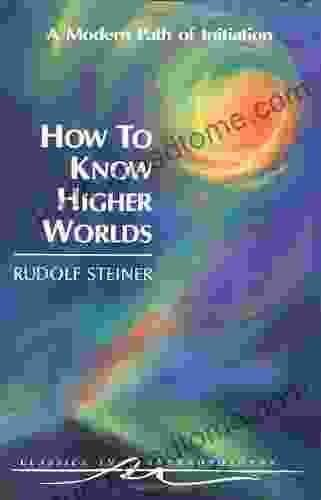 How To Know Higher Worlds: A Modern Path Of Initiation (Classics In Anthroposophy)