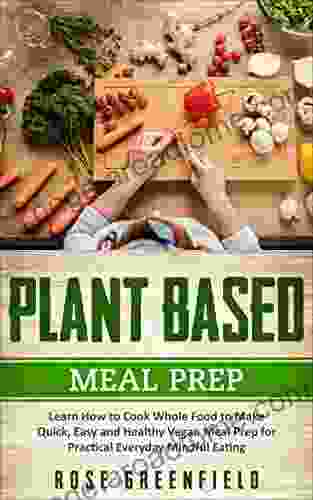 Plant Based Meal Prep: Learn How To Cook Food To Make Quick Easy And Healthy Vegan Meal Prep For Practical Everyday Mindful Eating