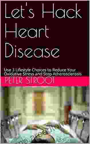 Let S Hack Heart Disease: Use 3 Lifestyle Choices To Reduce Your Oxidative Stress And Stop Atherosclerosis