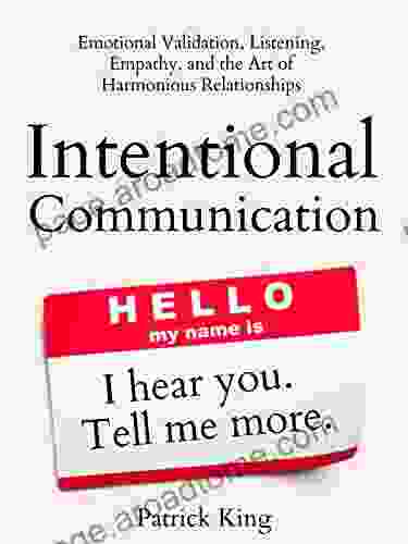 Intentional Communication: Emotional Validation Listening Empathy And The Art Of Harmonious Relationships (How To Be More Likable And Charismatic 19)