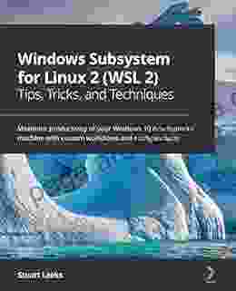 Windows Subsystem For Linux 2 (WSL 2) Tips Tricks And Techniques: Maximise Productivity Of Your Windows 10 Development Machine With Custom Workflows And Configurations