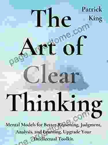 The Art Of Clear Thinking: Mental Models For Better Reasoning Judgment Analysis And Learning Upgrade Your Intellectual Toolkit (Clear Thinking And Fast Action 2)