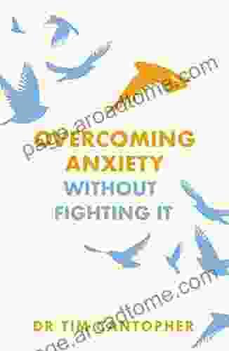 Overcoming Anxiety Without Fighting It: The Powerful Self Help For Anxious People From Dr Tim Cantopher Author Of Depressive Illness: The Curse Of The Strong