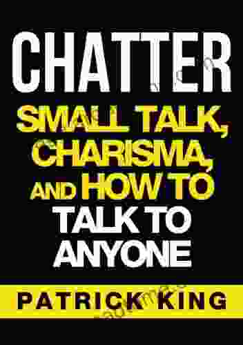 CHATTER: Small Talk Charisma And How To Talk To Anyone (The People Skills Communication Skills And Social Skills You Need To Win Friends And Get Jobs)