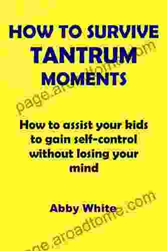 HOW TO SURVIVE TANTRUM MOMENTS: How To Assist Your Kids To Gain Self Control Without Losing Your Mind