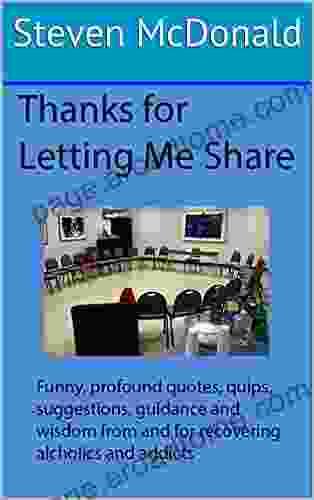 Thanks For Letting Me Share: Profound Helpful Funny Sad Quotes Quips Anecdotes And Suggestions From And For Recovering Alcoholics And Addicts