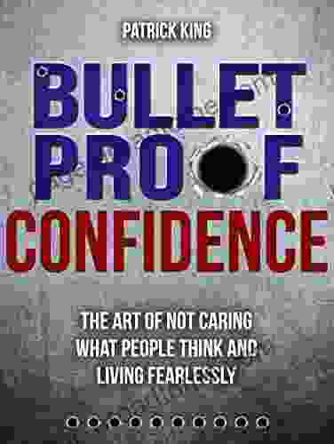 Bulletproof Confidence: The Art Of Not Caring What People Think And Living Fearlessly (Be Confident And Fearless 6)