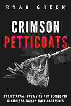 Crimson Petticoats: The Betrayal Brutality And Bloodshed Behind The French Maid Massacres (Ryan Green S True Crime)