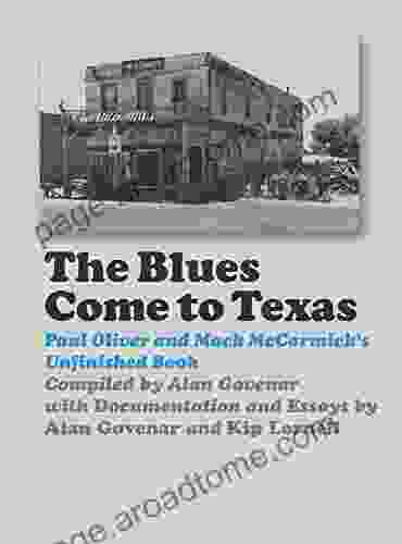 The Blues Come To Texas: Paul Oliver And Mack McCormick S Unfinished (John And Robin Dickson In Texas Music Sponsored By The Center For Texas Music History Texas State University)