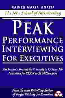 Peak Performance Interviewing for Executives: The Insider s Strategy for Winning Job Interviews for C Suite Positions in Any Industry including Private Equity