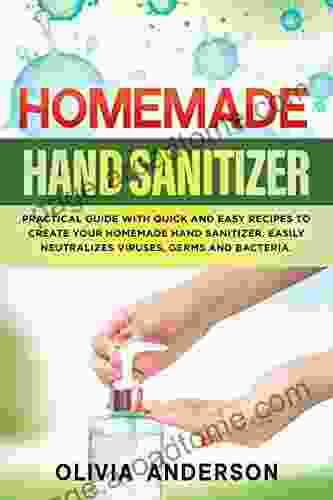 HOMEMADE HAND SANITIZER: Practical Guide With Quick And Easy Recipes To Create Your Homemade Hand Sanitizer Easily Neutralizes Viruses Germs And Bacteria