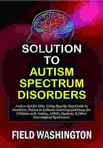 Solution To Autism Spectrum Disorders: Autism Diet For Kids: Using Step By Step Guide To Nutrition Proven To Enhance Learning And Focus For Children With Autism ADHD Dyslexia Other Neurological