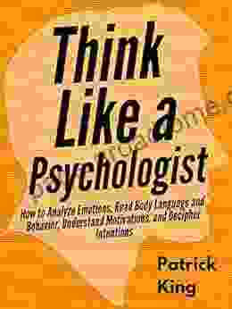 Think Like A Psychologist: How To Analyze Emotions Read Body Language And Behavior Understand Motivations And Decipher Intentions (The Psychology Of Social Dynamics 2)