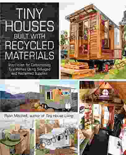 Tiny Houses Built With Recycled Materials: Inspiration For Constructing Tiny Homes Using Salvaged And Reclaimed Supplies