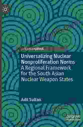 Universalizing Nuclear Nonproliferation Norms: A Regional Framework For The South Asian Nuclear Weapon States