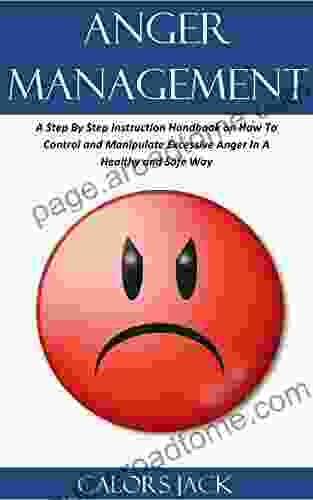 ANGER MANAGEMENT: A Step By Step Instruction Handbook On How To Control And Manipulate Excessive Anger In A Healthy And Safe Way