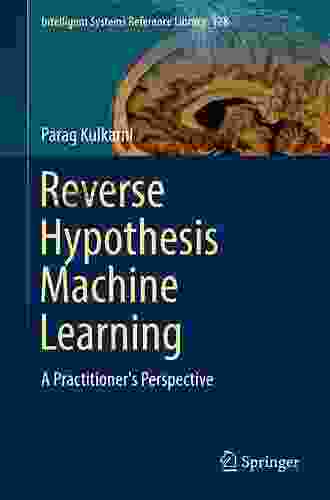 Reverse Hypothesis Machine Learning: A Practitioner s Perspective (Intelligent Systems Reference Library 128)