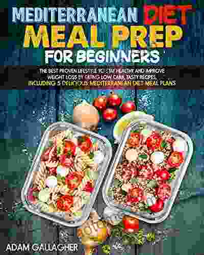 Mediterranean Diet Meal Prep For Beginners: The Best Proven Lifestyle To Stay Healthy And Improve Weight Loss By Eating Low Carb Tasty Recipes Including 5 Delicious Mediterranean Diet Meal Plans