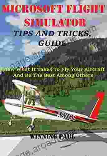 MICROSOFT FLIGHT SIMULATOR TIPS AND TRICKS GUIDE: Know What It Takes To Fly Your Aircraft And Be The Best Among Others