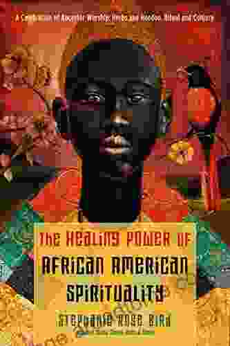 The Healing Power Of African American Spirituality: A Celebration Of Ancestor Worship Herbs And Hoodoo Ritual And Conjure