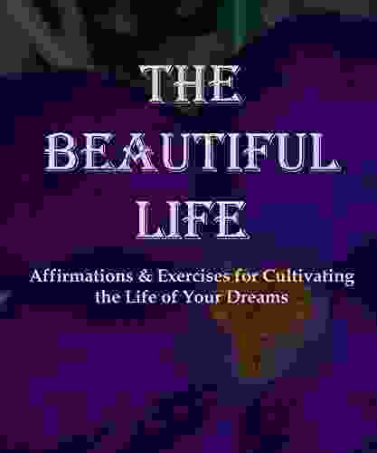 The Beautiful Life: Affirmations And Exercises For Cultivating The Life Of Your Dreams