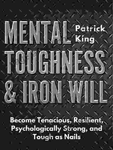 Mental Toughness Iron Will: Become Tenacious Resilient Psychologically Strong And Tough As Nails (Be Confident And Fearless 8)