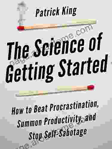 The Science Of Getting Started: How To Beat Procrastination Summon Productivity And Stop Self Sabotage (Clear Thinking And Fast Action 1)