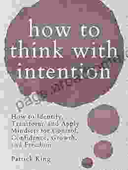 How To Think With Intention: How To Identify Transform And Apply Mindsets For Control Confidence Growth And Freedom (Clear Thinking And Fast Action 11)