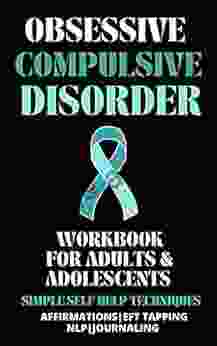 Obsessive Compulsive Disorder Workbook For Adults And Adolescents: Simple Self Help For An OCD Family Member Teen Or Adult With Intrusive Thoughts Compulsions Obsessive Over Thinking And Anxiety