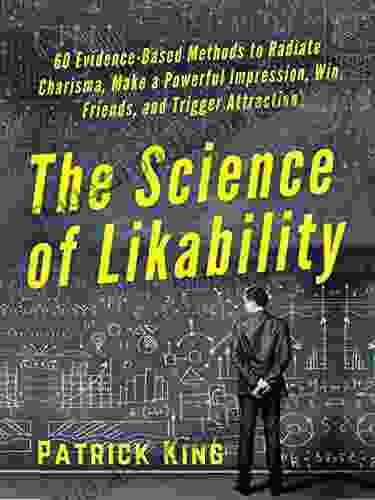 The Science Of Likability: 60 Evidence Based Methods To Radiate Charisma Make A Powerful Impression Win Friends And Trigger Attraction 2024 Edition