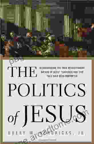 The Politics Of Jesus: Rediscovering The True Revolutionary Nature Of Jesus Teachings And How They Have Been Corrupted